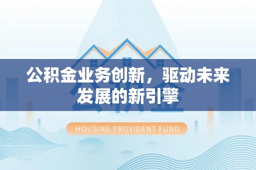 湘东公积金业务创新，驱动未来发展的新引擎