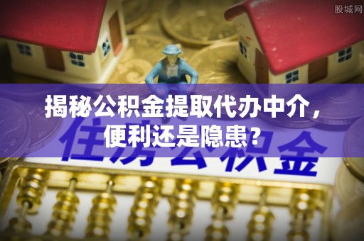 湘东揭秘公积金提取代办中介，便利还是隐患？