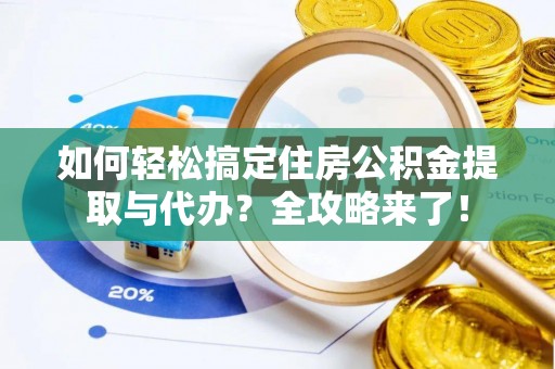 湘东如何轻松搞定住房公积金提取与代办？全攻略来了！