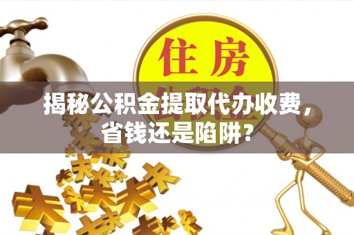 湘东揭秘公积金提取代办收费，省钱还是陷阱？