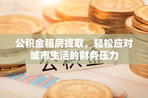 湘东公积金租房提取，轻松应对城市生活的财务压力