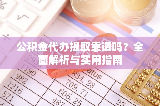 湘东公积金代办提取靠谱吗？全面解析与实用指南