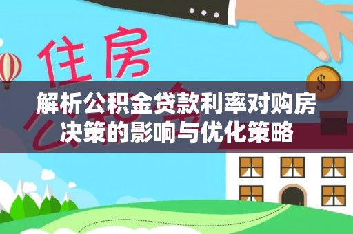 湘东解析公积金贷款利率对购房决策的影响与优化策略