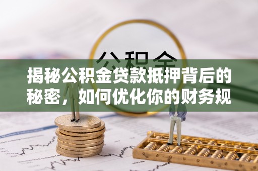 湘东揭秘公积金贷款抵押背后的秘密，如何优化你的财务规划