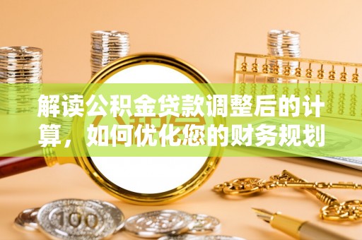 湘东解读公积金贷款调整后的计算，如何优化您的财务规划