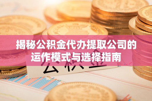 湘东揭秘公积金代办提取公司的运作模式与选择指南