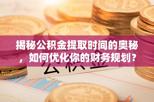 湘东揭秘公积金提取时间的奥秘，如何优化你的财务规划？