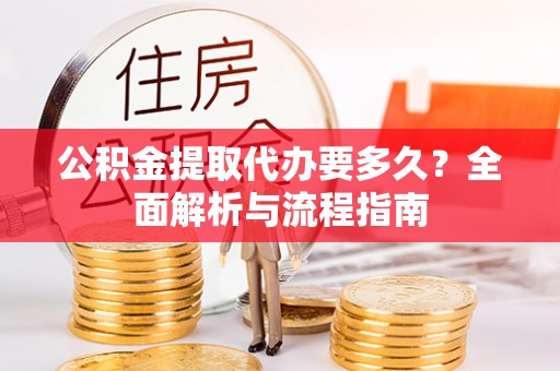 湘东公积金提取代办要多久？全面解析与流程指南