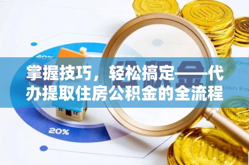 湘东掌握技巧，轻松搞定——代办提取住房公积金的全流程解析