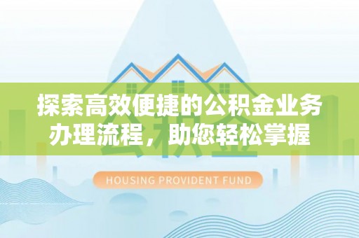 湘东探索高效便捷的公积金业务办理流程，助您轻松掌握