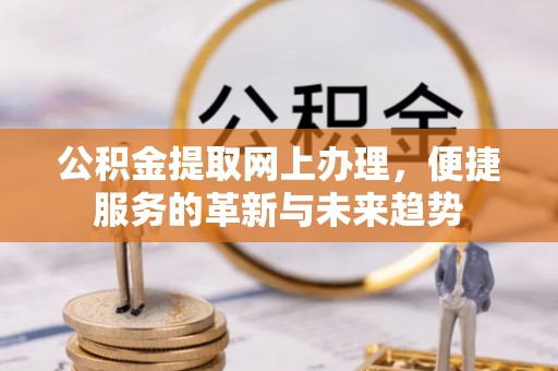 湘东公积金提取网上办理，便捷服务的革新与未来趋势