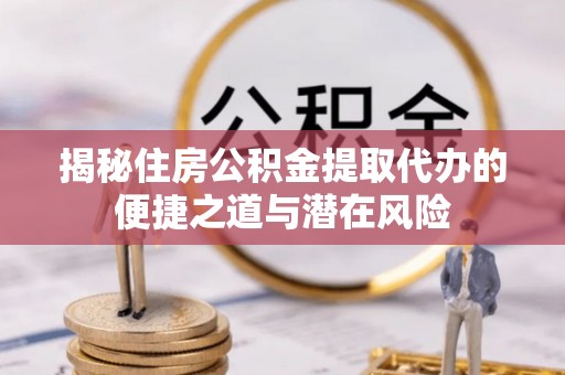 湘东揭秘住房公积金提取代办的便捷之道与潜在风险