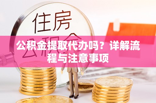 湘东公积金提取代办吗？详解流程与注意事项