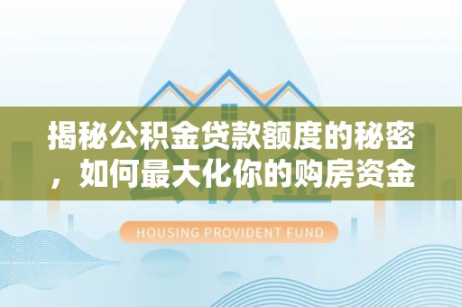 湘东揭秘公积金贷款额度的秘密，如何最大化你的购房资金