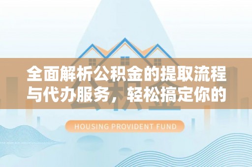 湘东全面解析公积金的提取流程与代办服务，轻松搞定你的公积金咨询代办提取