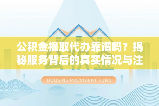 湘东公积金提取代办靠谱吗？揭秘服务背后的真实情况与注意事项