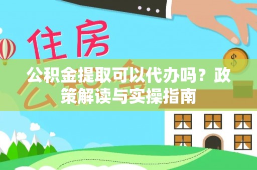 湘东公积金提取可以代办吗？政策解读与实操指南