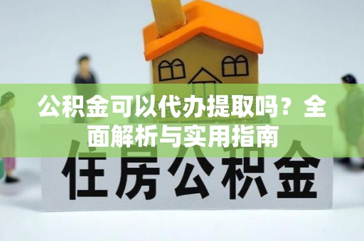 湘东公积金可以代办提取吗？全面解析与实用指南