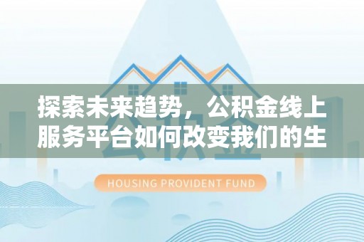湘东探索未来趋势，公积金线上服务平台如何改变我们的生活