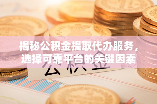 湘东揭秘公积金提取代办服务，选择可靠平台的关键因素