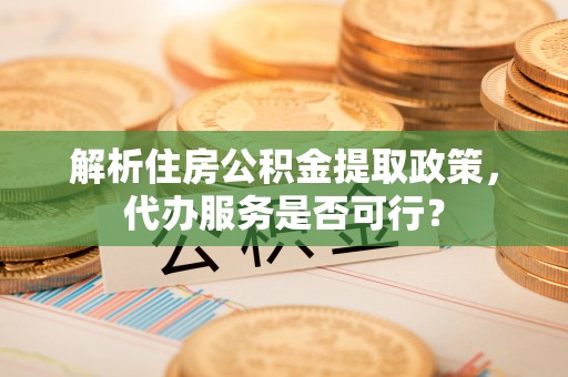 湘东解析住房公积金提取政策，代办服务是否可行？