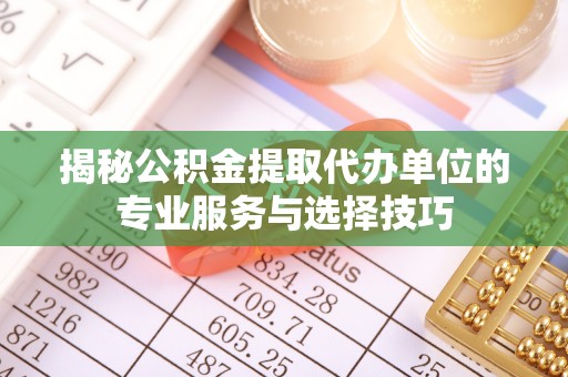湘东揭秘公积金提取代办单位的专业服务与选择技巧