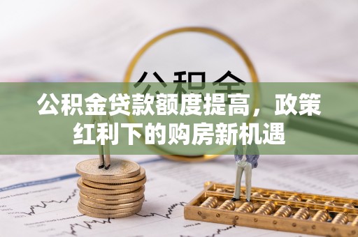 湘东公积金贷款额度提高，政策红利下的购房新机遇