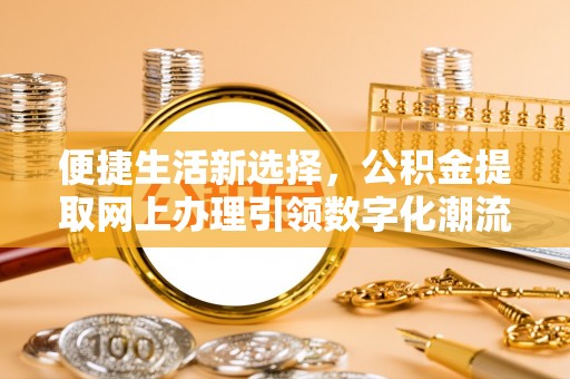 湘东便捷生活新选择，公积金提取网上办理引领数字化潮流