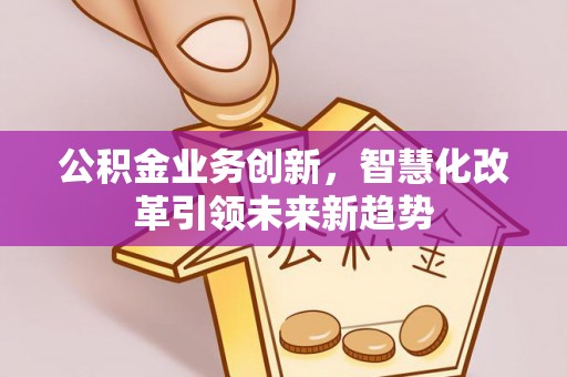 湘东公积金业务创新，智慧化改革引领未来新趋势