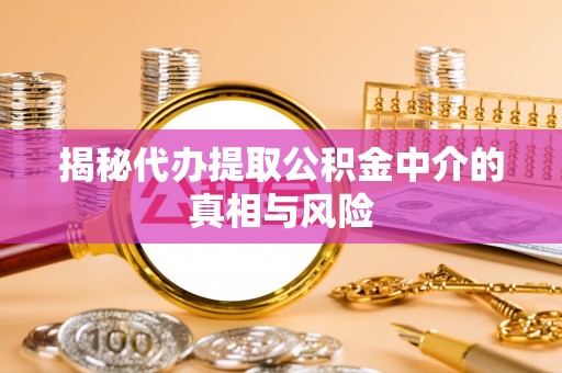 湘东揭秘代办提取公积金中介的真相与风险