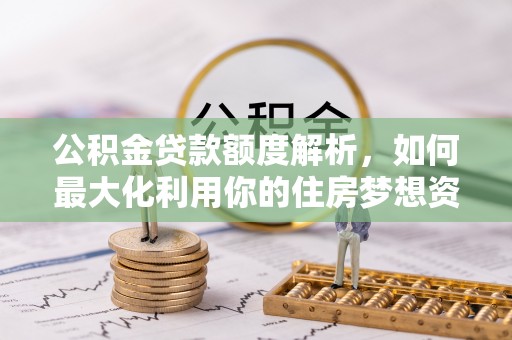 湘东公积金贷款额度解析，如何最大化利用你的住房梦想资金