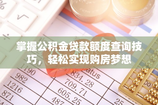 湘东掌握公积金贷款额度查询技巧，轻松实现购房梦想