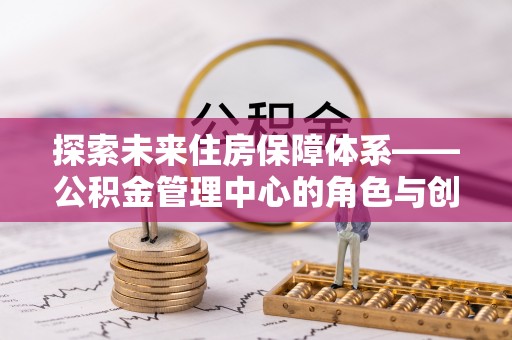 湘东探索未来住房保障体系——公积金管理中心的角色与创新