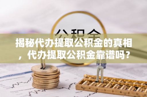 湘东揭秘代办提取公积金的真相，代办提取公积金靠谱吗？