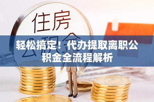 湘东轻松搞定！代办提取离职公积金全流程解析