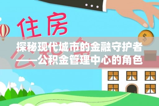 湘东探秘现代城市的金融守护者——公积金管理中心的角色与使命