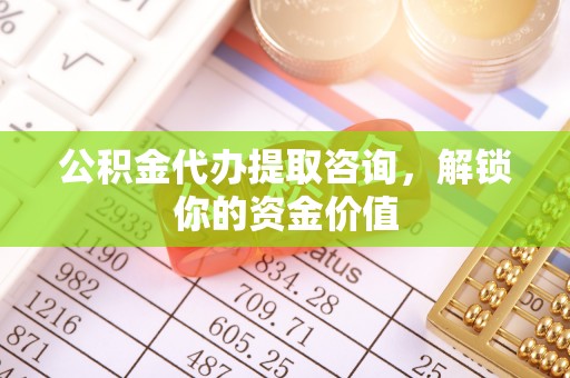 湘东公积金代办提取咨询，解锁你的资金价值