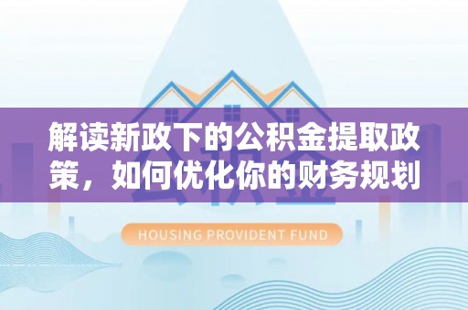 湘东解读新政下的公积金提取政策，如何优化你的财务规划