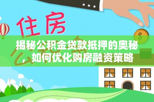 湘东揭秘公积金贷款抵押的奥秘，如何优化购房融资策略