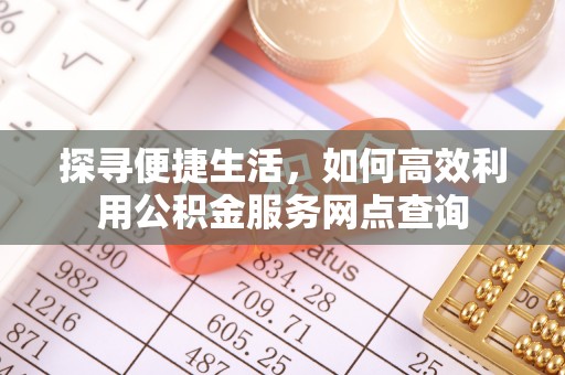 湘东探寻便捷生活，如何高效利用公积金服务网点查询