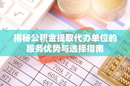 湘东揭秘公积金提取代办单位的服务优势与选择指南