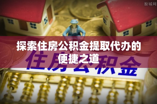 湘东探索住房公积金提取代办的便捷之道