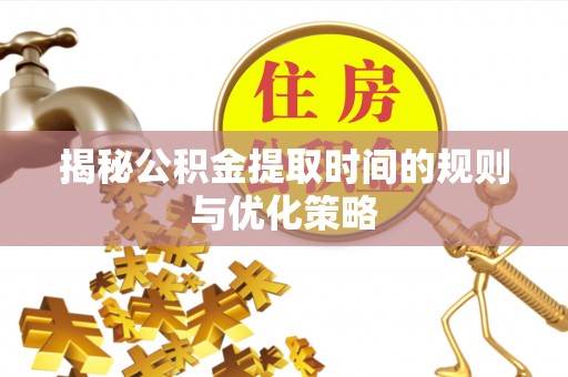 湘东揭秘公积金提取时间的规则与优化策略