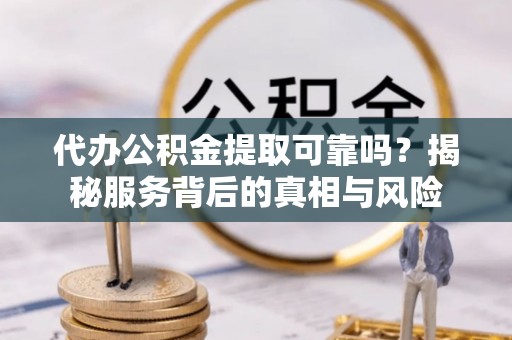 湘东代办公积金提取可靠吗？揭秘服务背后的真相与风险