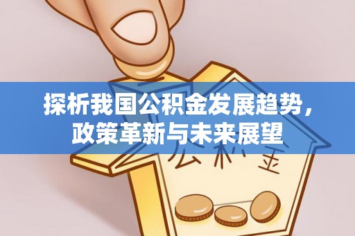 湘东探析我国公积金发展趋势，政策革新与未来展望