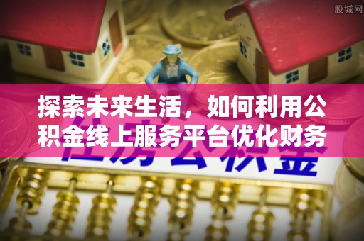 湘东探索未来生活，如何利用公积金线上服务平台优化财务管理