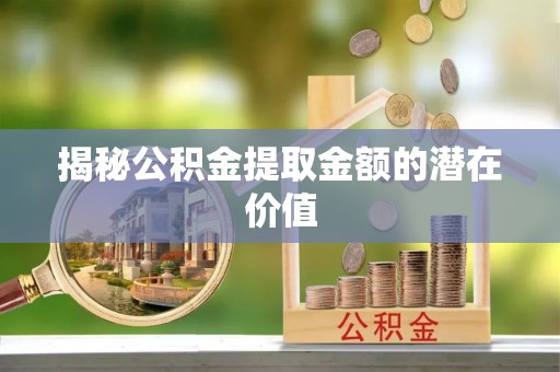湘东揭秘公积金提取金额的潜在价值