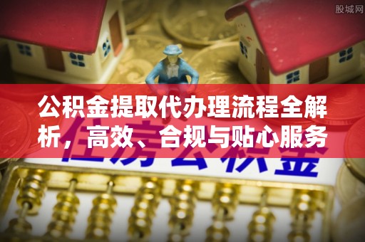 湘东公积金提取代办理流程全解析，高效、合规与贴心服务