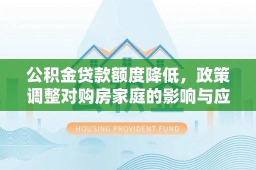 湘东公积金贷款额度降低，政策调整对购房家庭的影响与应对策略