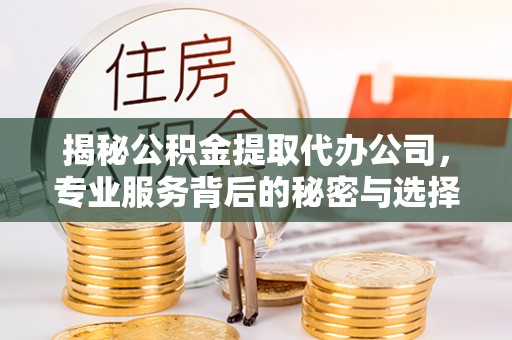 湘东揭秘公积金提取代办公司，专业服务背后的秘密与选择指南